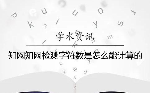 知网知网检测字符数是怎么能计算的？