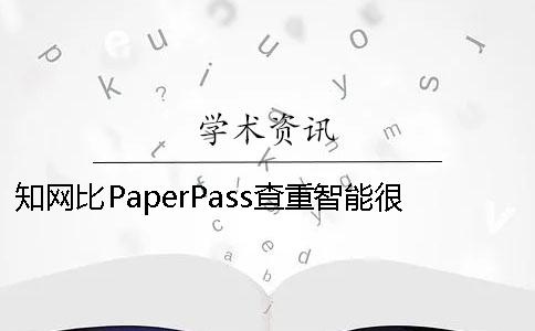 知网比PaperPass查重智能很多 知网跟paperpass查重