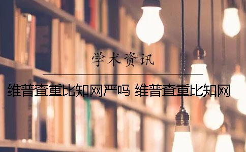 维普查重比知网严吗 维普查重比知网严吗百分之6