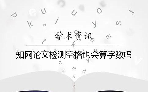 知网论文检测空格也会算字数吗？