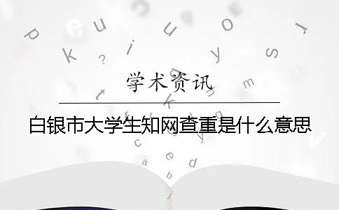 白银市大学生知网查重是什么意思