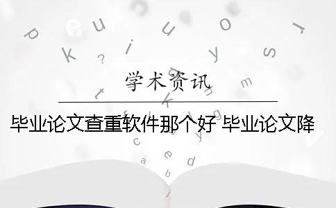 毕业论文查重软件那个好 毕业论文降重软件破解版