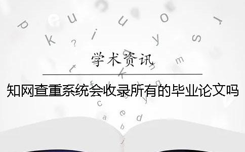 知网查重系统会收录所有的毕业论文吗？