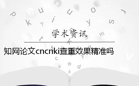 知网论文cncnki查重效果精准吗？ cncnki查重论文被盗