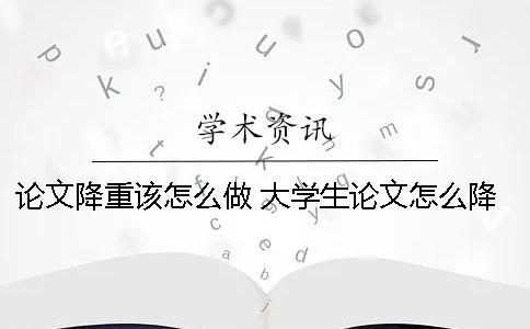 论文降重该怎么做？ 大学生论文怎么降重