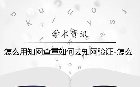 怎么用知网查重如何去知网验证-怎么用知网查重入口正确