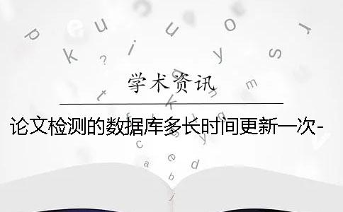 论文检测的数据库多长时间更新一次- paperpass论文检测需要多长时间