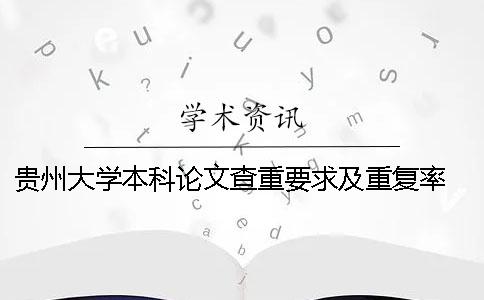 贵州大学本科论文查重要求及重复率 贵州大学本科论文格式