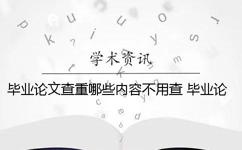 毕业论文查重哪些内容不用查？ 毕业论文查重的内容