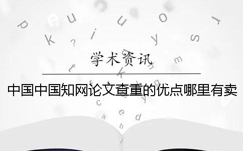 中国中国知网论文查重的优点哪里有卖的？