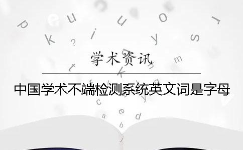 中国学术不端检测系统英文词是字母