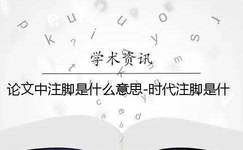 论文中注脚是什么意思-时代注脚是什么意思_查重知网论文检测pmlc经验_中国知网论文检测入口