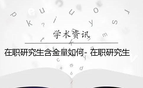 在职研究生含金量如何- 在职研究生和在校研究生的含金量相同不