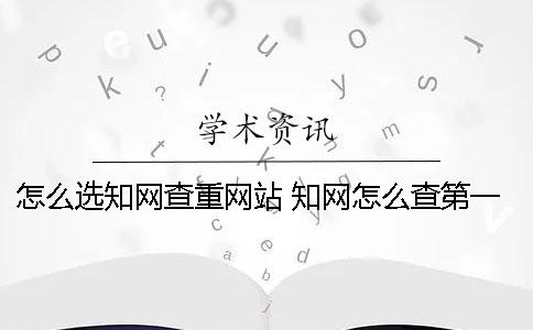 怎么选知网查重网站？ 知网怎么查第一作者