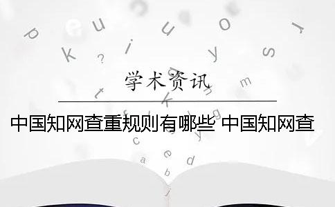 中国知网查重规则有哪些？ 中国知网查重论文的规则