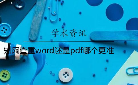 知网查重word还是pdf哪个更准确？[经验分享]