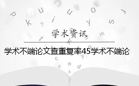 学术不端论文查重复率45学术不端论文查重价格