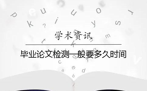 毕业论文检测一般要多久时间？