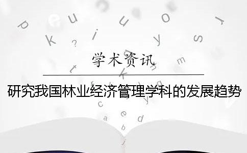 研究我国林业经济管理学科的发展趋势