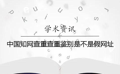 中国知网查重查重鉴别是不是假网址