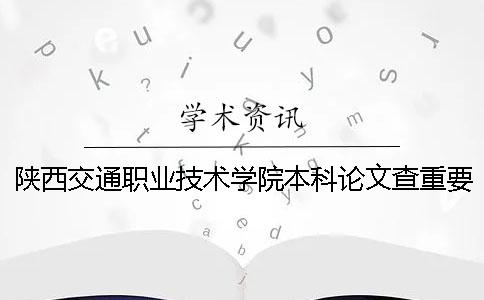 陕西交通职业技术学院本科论文查重要求及重复率 陕西交通职业技术学院是本科还是专科