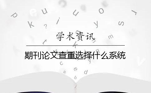 期刊论文查重选择什么系统？