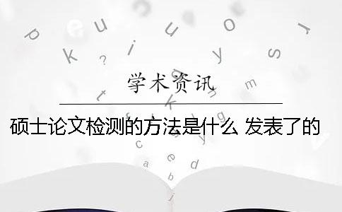 硕士论文检测的方法是什么？ 发表了的论文检测索引是什么