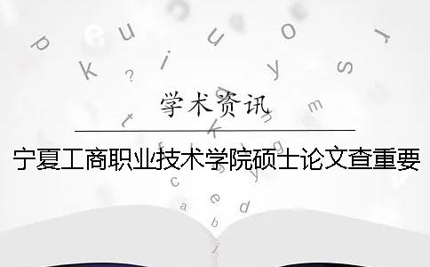 宁夏工商职业技术学院硕士论文查重要求及重复率一