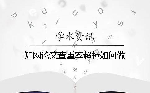 知网论文查重率超标如何做？