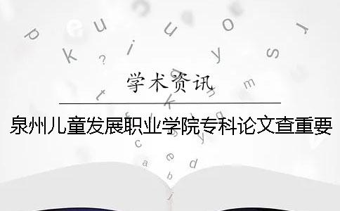 泉州儿童发展职业学院专科论文查重要求及重复率