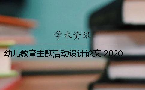 幼儿教育主题活动设计论文 2020幼儿教育宣传月主题活动