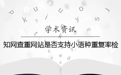 知网查重网站是否支持小语种重复率检测