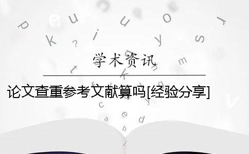 论文查重参考文献算吗[经验分享] 论文查重的时候参考文献算在其中么