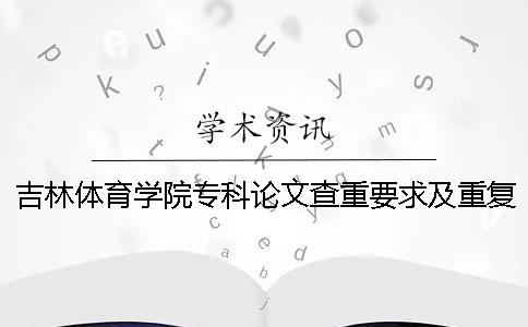 吉林体育学院专科论文查重要求及重复率 吉林体育学院官网论文查重一