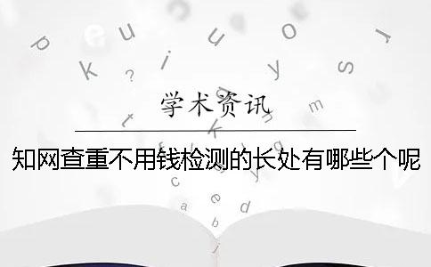 知网查重不用钱检测的长处有哪些个呢？