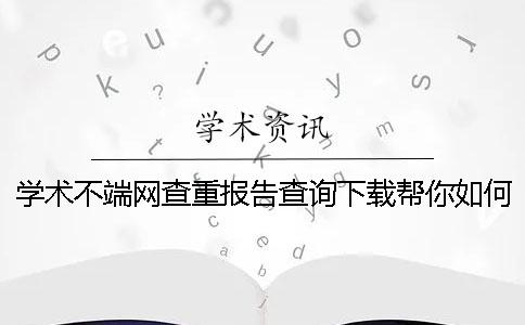 学术不端网查重报告查询下载帮你如何鉴定是否山寨