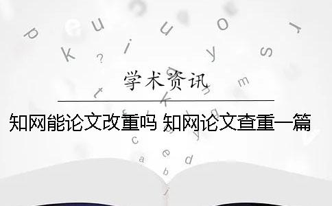 知网能论文改重吗？ 知网论文查重一篇大概要多少时间