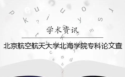 北京航空航天大学北海学院专科论文查重要求及重复率 北京航空航天大学北海学院有哪些专业