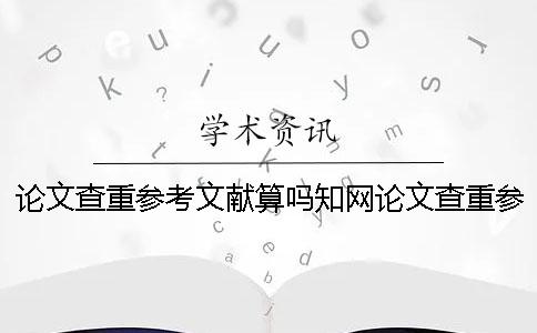 论文查重参考文献算吗？知网论文查重参考文献