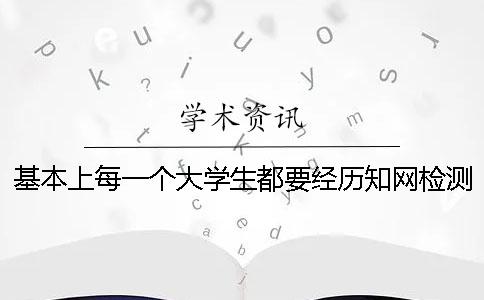 基本上每一个大学生都要经历知网检测