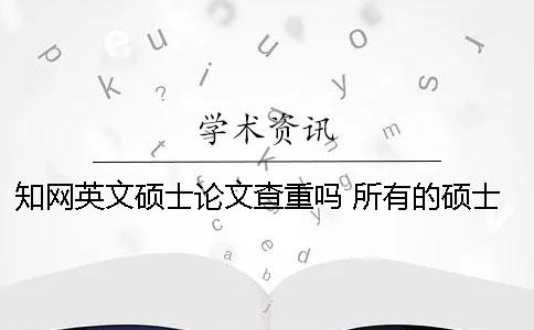 知网英文硕士论文查重吗？ 所有的硕士论文都可以在知网上查到吗