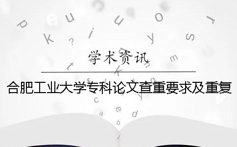 合肥工业大学专科论文查重要求及重复率 合肥工业大学硕士论文查重率