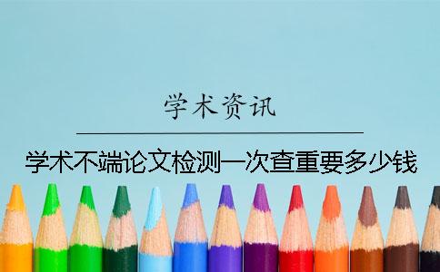 学术不端论文检测一次查重要多少钱