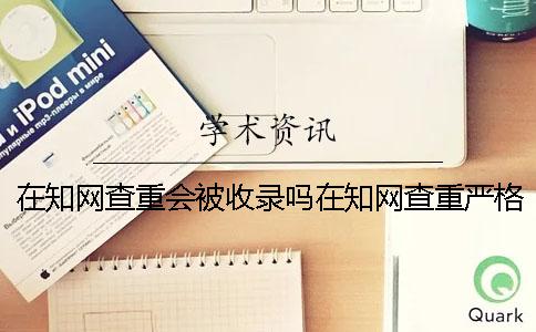 在知网查重会被收录吗在知网查重严格吗？