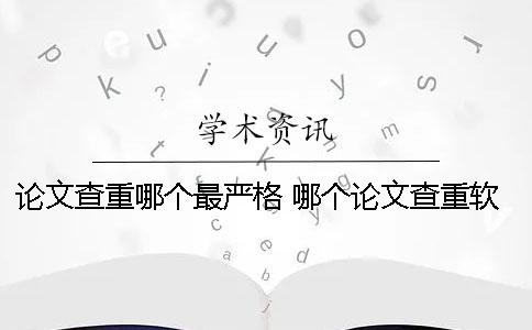 论文查重哪个最严格？ 哪个论文查重软件可以全段修改