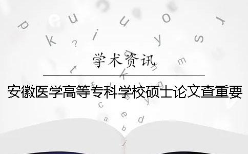 安徽医学高等专科学校硕士论文查重要求及重复率