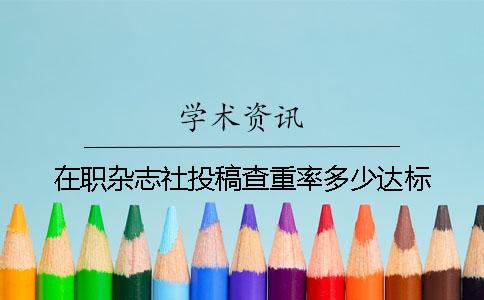 在职杂志社投稿查重率多少达标