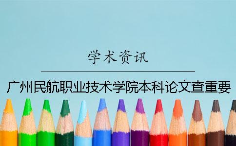 广州民航职业技术学院本科论文查重要求及重复率 广州民航职业技术学院是专科还是本科