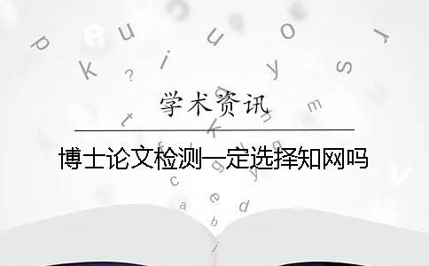 博士论文检测一定选择知网吗？