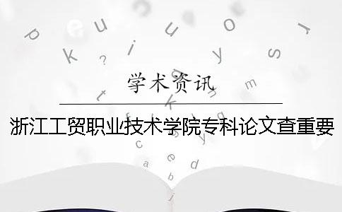 浙江工贸职业技术学院专科论文查重要求及重复率 浙江工贸职业技术学院是本科还是专科